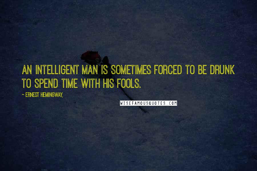 Ernest Hemingway, Quotes: An intelligent man is sometimes forced to be drunk to spend time with his fools.
