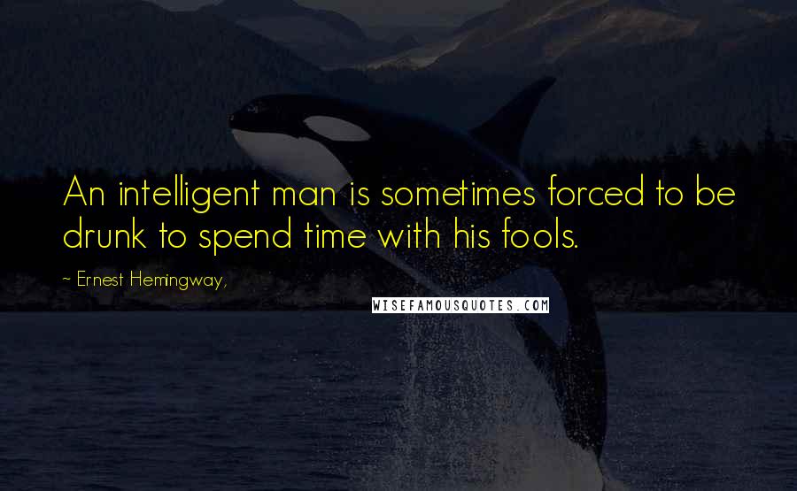 Ernest Hemingway, Quotes: An intelligent man is sometimes forced to be drunk to spend time with his fools.