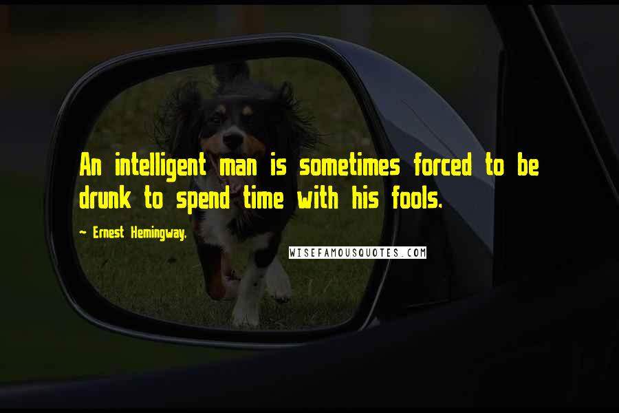 Ernest Hemingway, Quotes: An intelligent man is sometimes forced to be drunk to spend time with his fools.