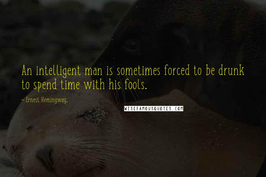 Ernest Hemingway, Quotes: An intelligent man is sometimes forced to be drunk to spend time with his fools.