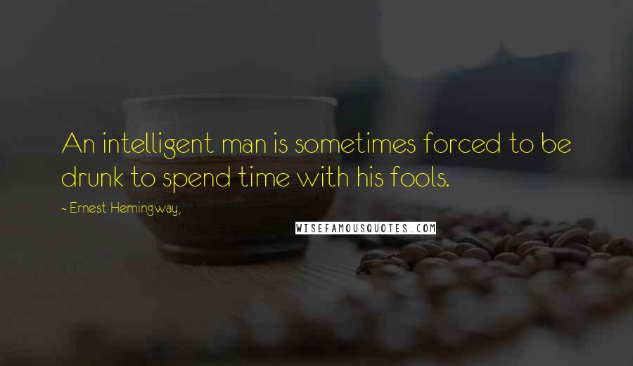 Ernest Hemingway, Quotes: An intelligent man is sometimes forced to be drunk to spend time with his fools.