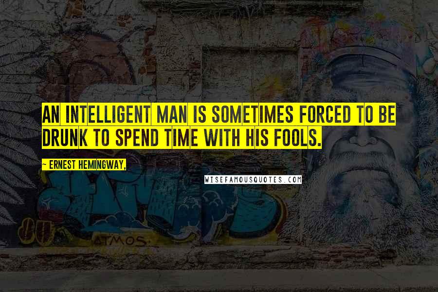 Ernest Hemingway, Quotes: An intelligent man is sometimes forced to be drunk to spend time with his fools.