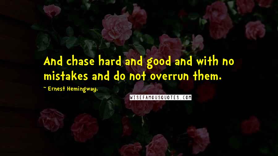 Ernest Hemingway, Quotes: And chase hard and good and with no mistakes and do not overrun them.