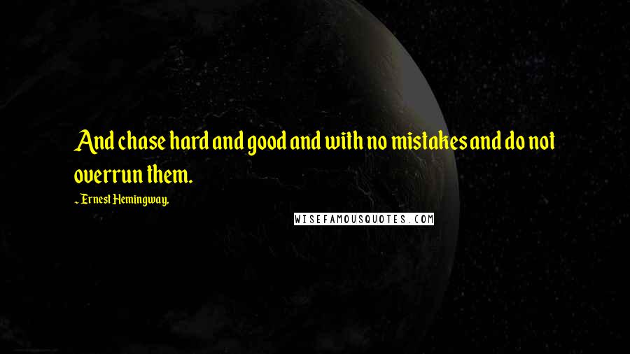 Ernest Hemingway, Quotes: And chase hard and good and with no mistakes and do not overrun them.