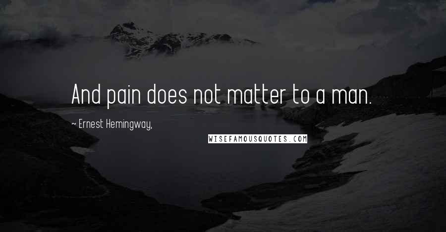 Ernest Hemingway, Quotes: And pain does not matter to a man.