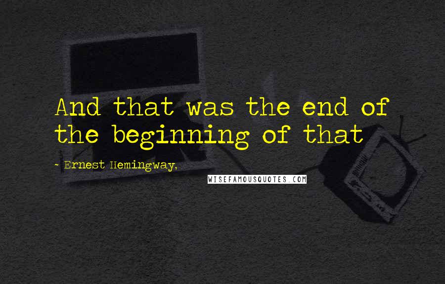 Ernest Hemingway, Quotes: And that was the end of the beginning of that