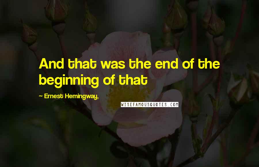 Ernest Hemingway, Quotes: And that was the end of the beginning of that