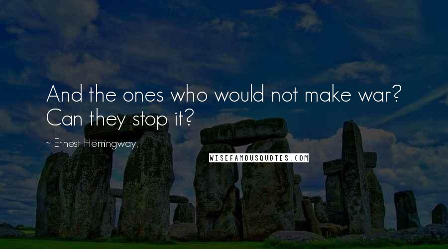 Ernest Hemingway, Quotes: And the ones who would not make war? Can they stop it?