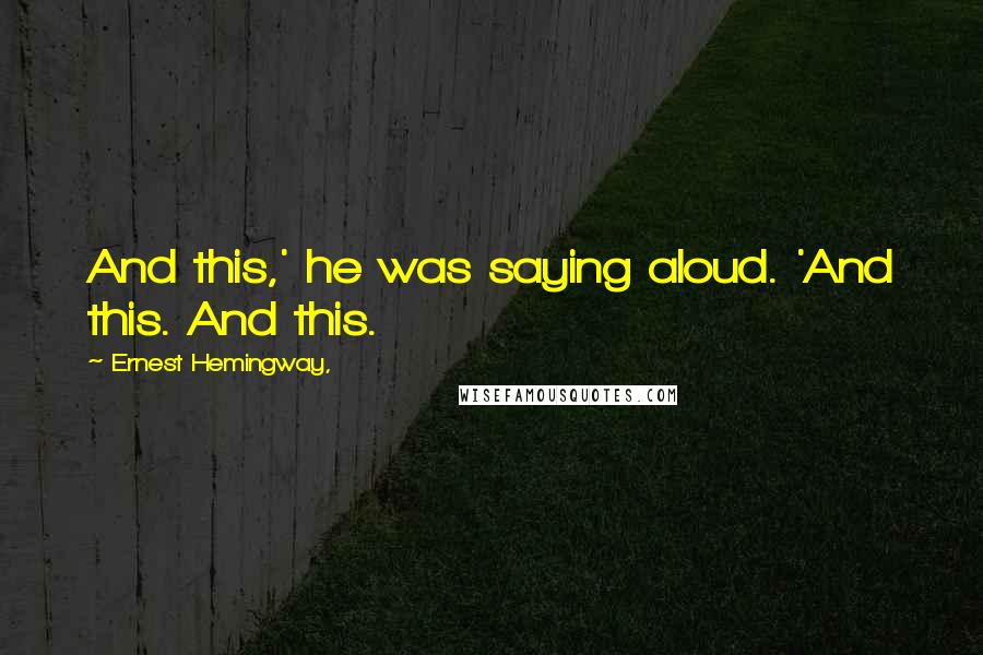 Ernest Hemingway, Quotes: And this,' he was saying aloud. 'And this. And this.