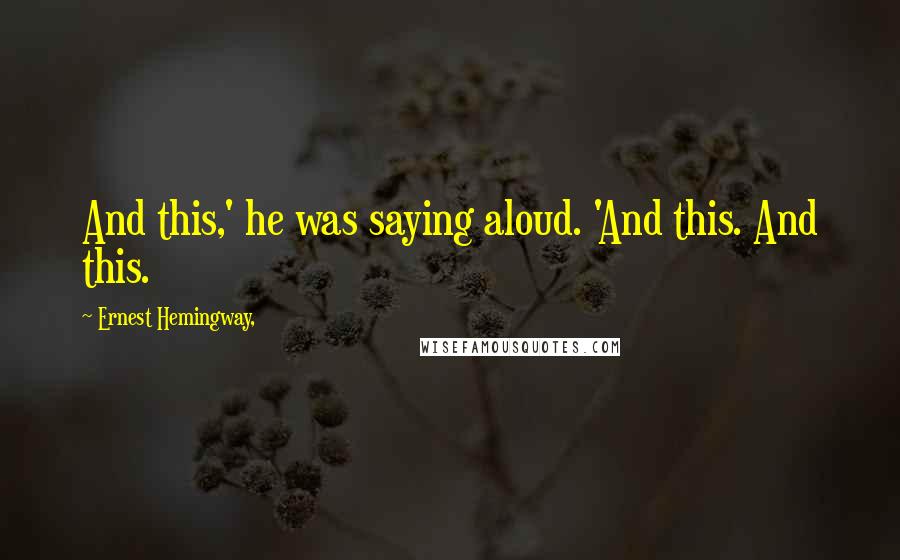 Ernest Hemingway, Quotes: And this,' he was saying aloud. 'And this. And this.