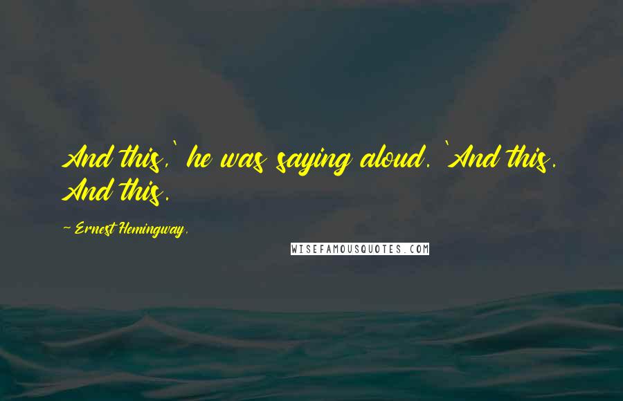 Ernest Hemingway, Quotes: And this,' he was saying aloud. 'And this. And this.