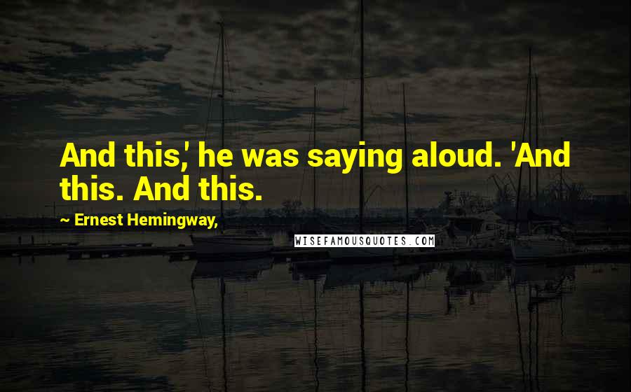 Ernest Hemingway, Quotes: And this,' he was saying aloud. 'And this. And this.