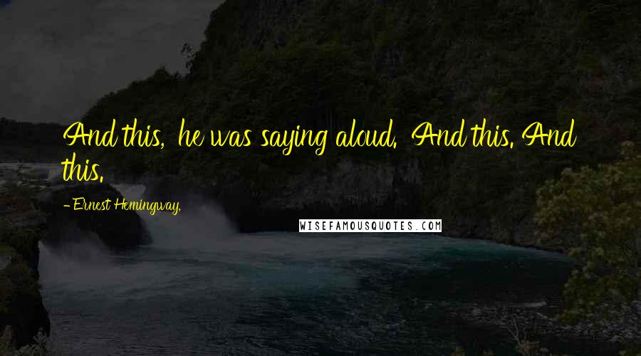 Ernest Hemingway, Quotes: And this,' he was saying aloud. 'And this. And this.