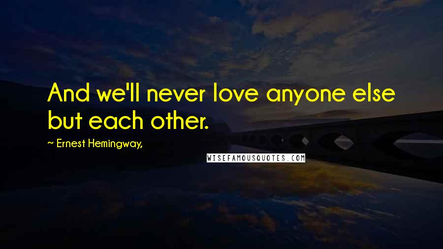 Ernest Hemingway, Quotes: And we'll never love anyone else but each other.