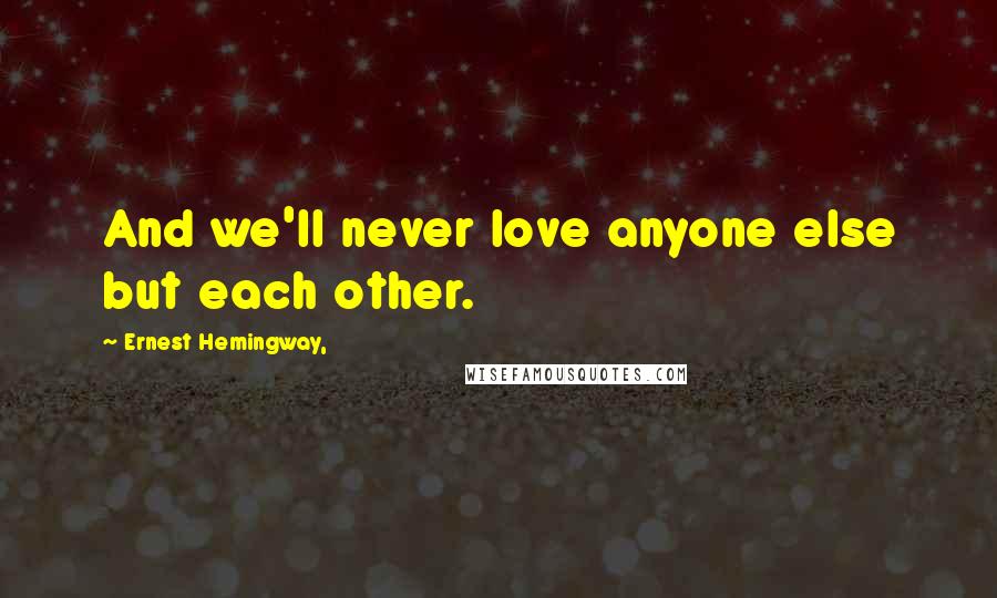 Ernest Hemingway, Quotes: And we'll never love anyone else but each other.