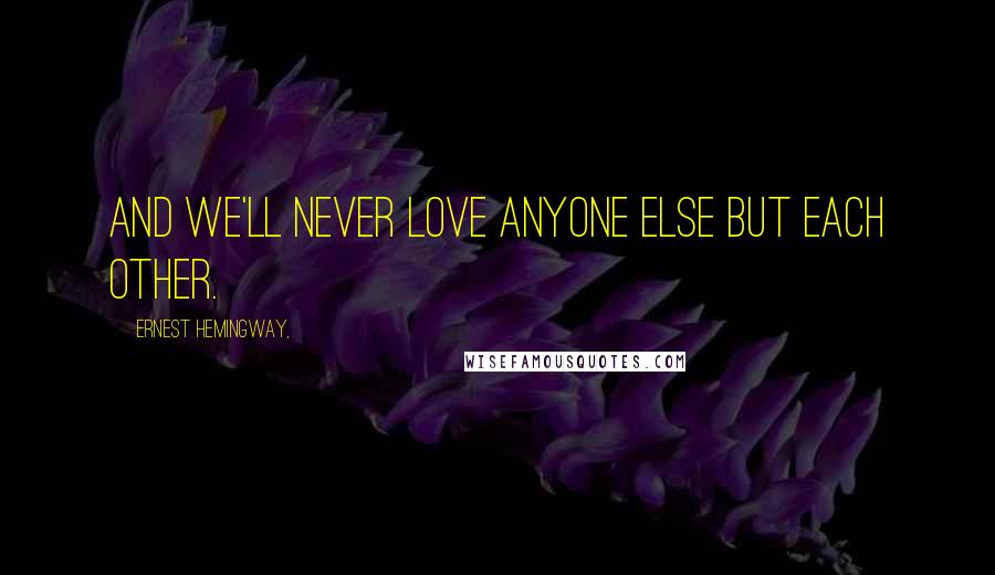 Ernest Hemingway, Quotes: And we'll never love anyone else but each other.