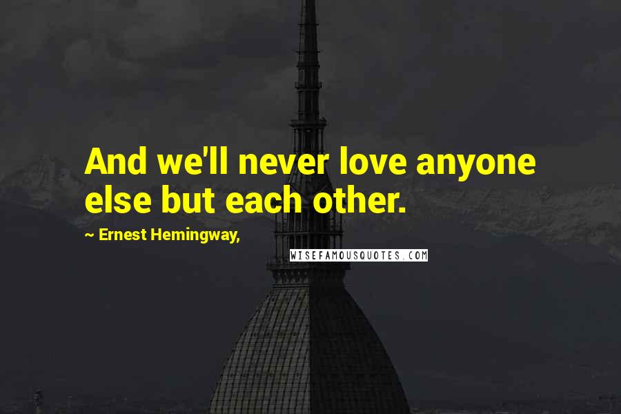 Ernest Hemingway, Quotes: And we'll never love anyone else but each other.