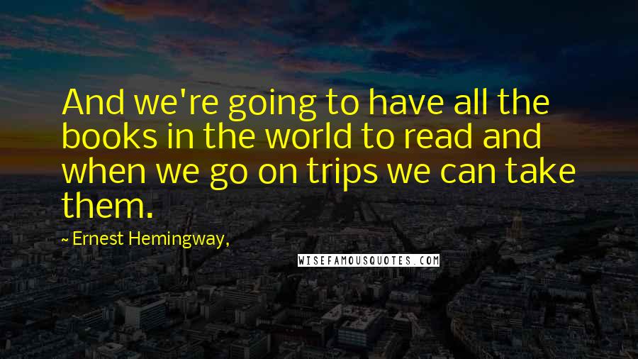 Ernest Hemingway, Quotes: And we're going to have all the books in the world to read and when we go on trips we can take them.