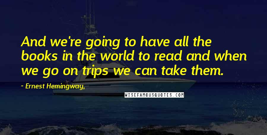 Ernest Hemingway, Quotes: And we're going to have all the books in the world to read and when we go on trips we can take them.