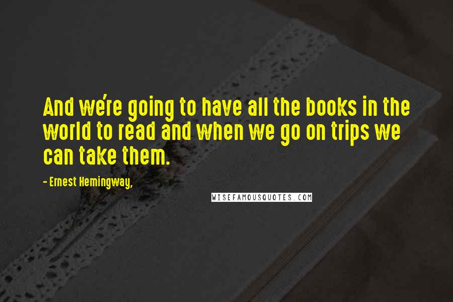 Ernest Hemingway, Quotes: And we're going to have all the books in the world to read and when we go on trips we can take them.