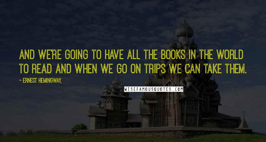 Ernest Hemingway, Quotes: And we're going to have all the books in the world to read and when we go on trips we can take them.