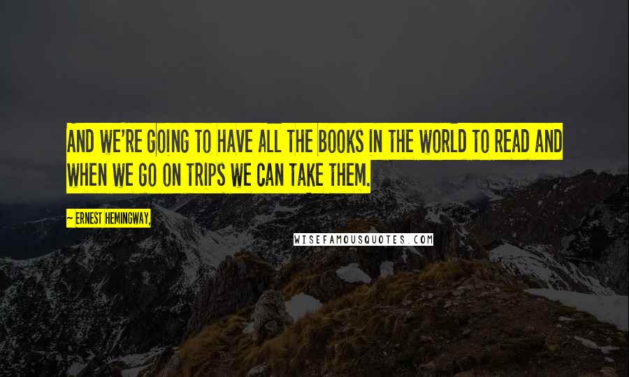 Ernest Hemingway, Quotes: And we're going to have all the books in the world to read and when we go on trips we can take them.