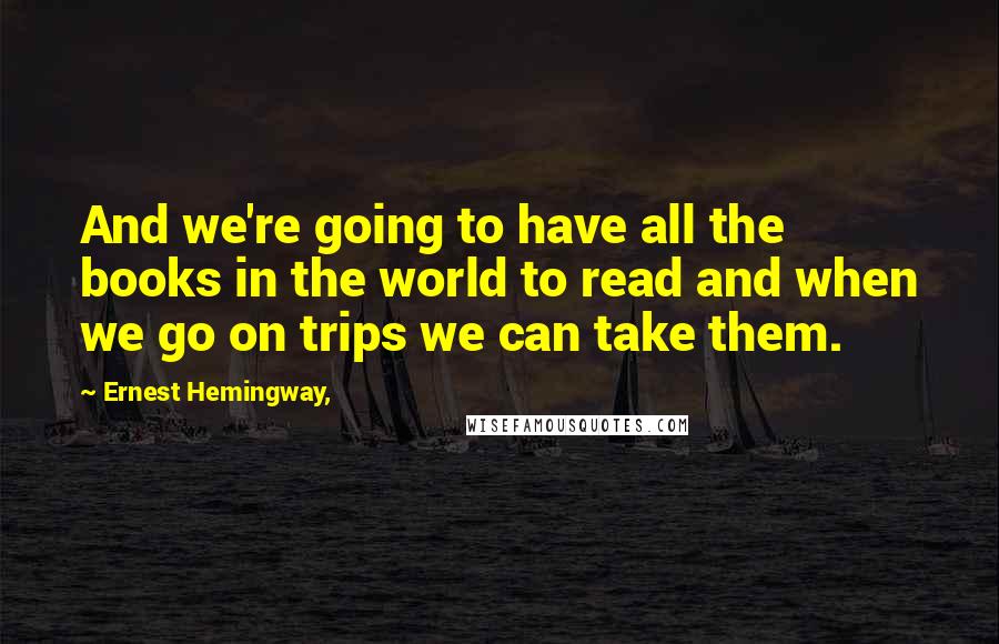 Ernest Hemingway, Quotes: And we're going to have all the books in the world to read and when we go on trips we can take them.