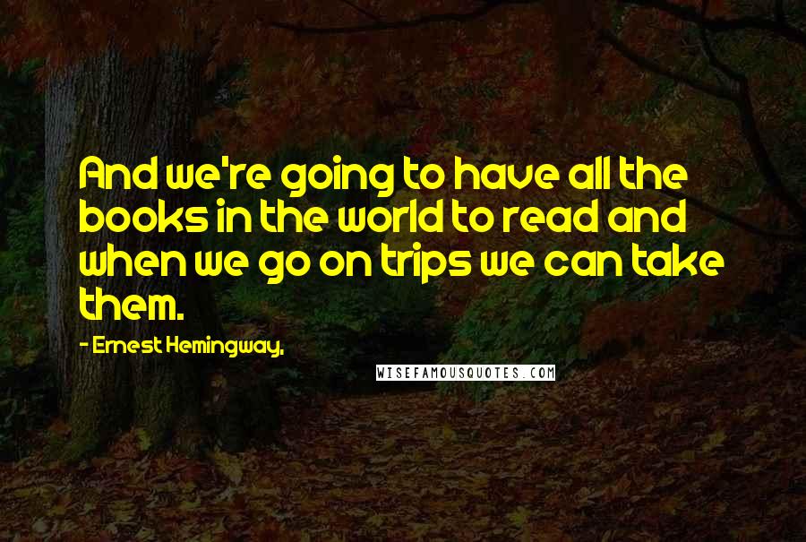 Ernest Hemingway, Quotes: And we're going to have all the books in the world to read and when we go on trips we can take them.