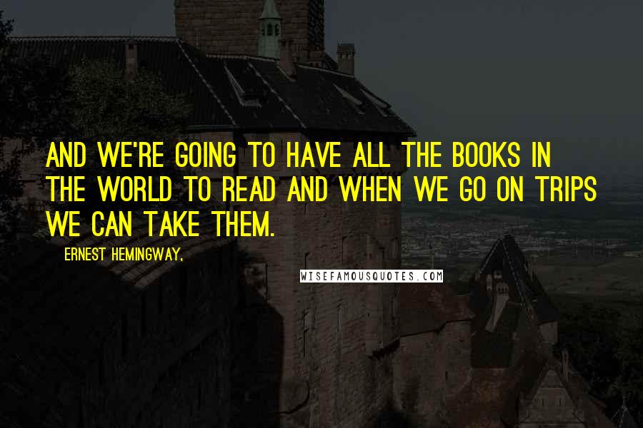 Ernest Hemingway, Quotes: And we're going to have all the books in the world to read and when we go on trips we can take them.