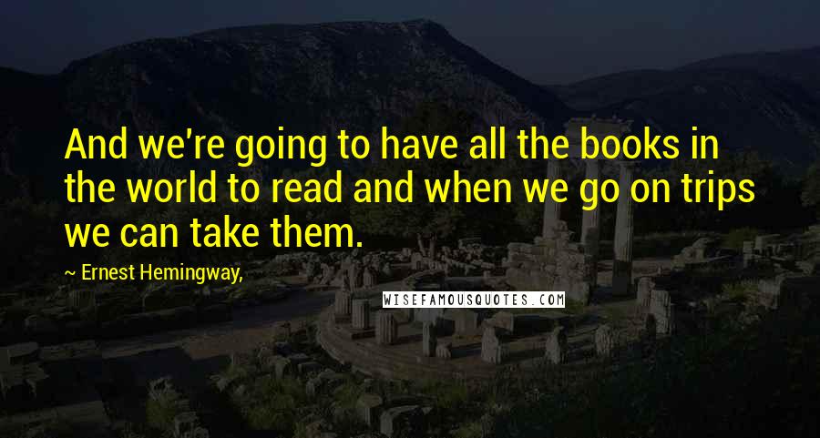 Ernest Hemingway, Quotes: And we're going to have all the books in the world to read and when we go on trips we can take them.