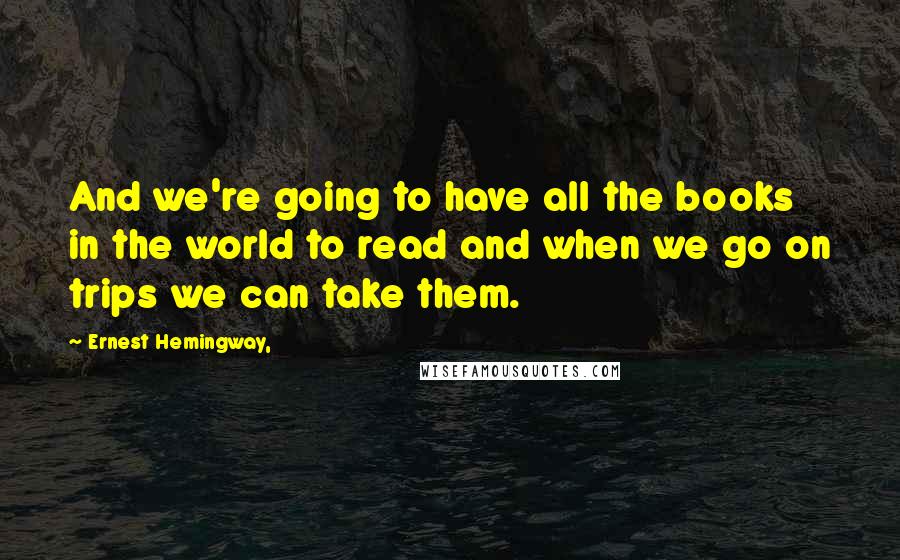 Ernest Hemingway, Quotes: And we're going to have all the books in the world to read and when we go on trips we can take them.