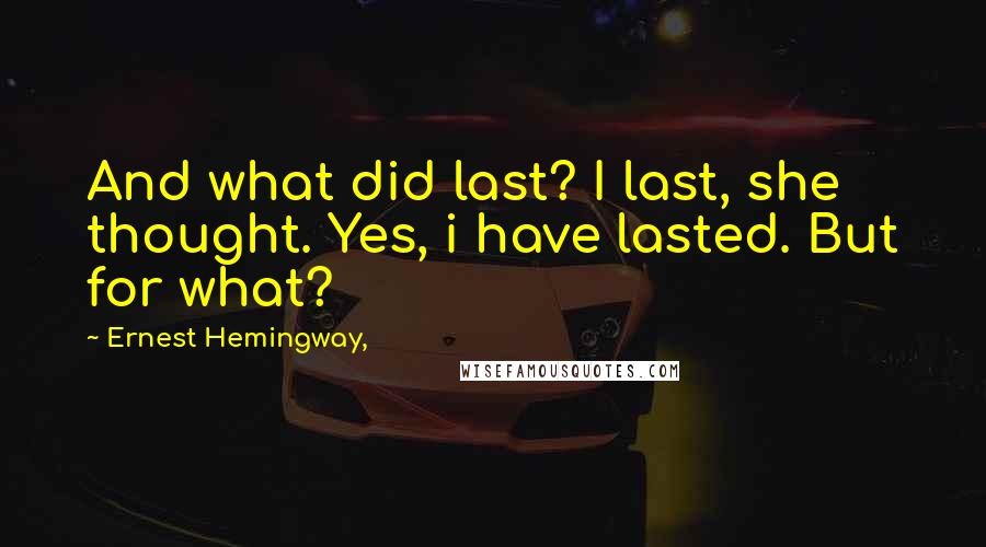 Ernest Hemingway, Quotes: And what did last? I last, she thought. Yes, i have lasted. But for what?