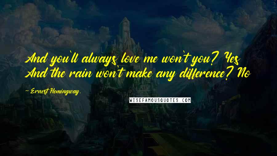 Ernest Hemingway, Quotes: And you'll always love me won't you? Yes And the rain won't make any difference? No