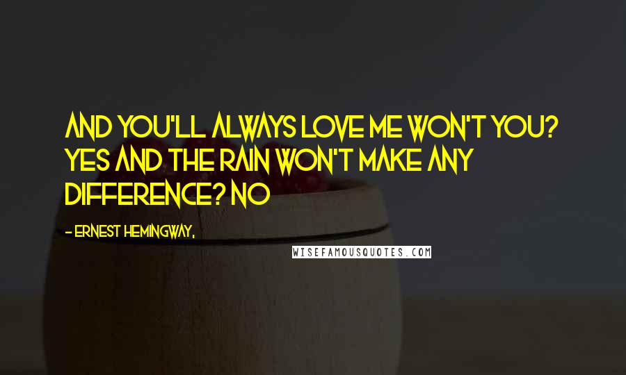 Ernest Hemingway, Quotes: And you'll always love me won't you? Yes And the rain won't make any difference? No