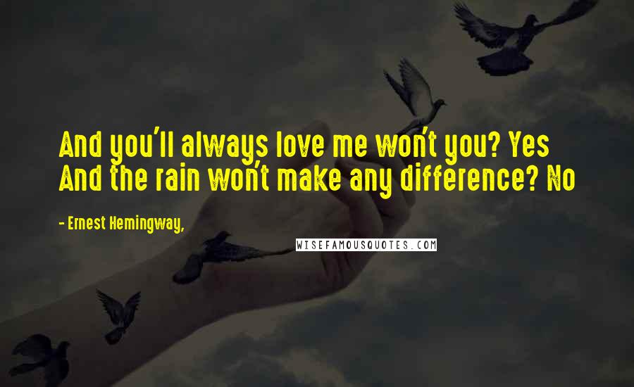 Ernest Hemingway, Quotes: And you'll always love me won't you? Yes And the rain won't make any difference? No