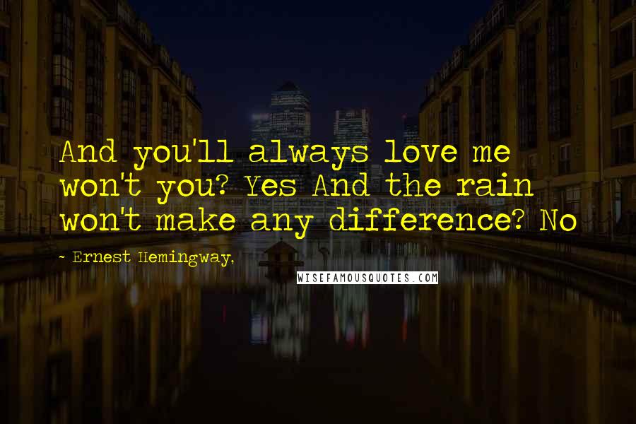 Ernest Hemingway, Quotes: And you'll always love me won't you? Yes And the rain won't make any difference? No