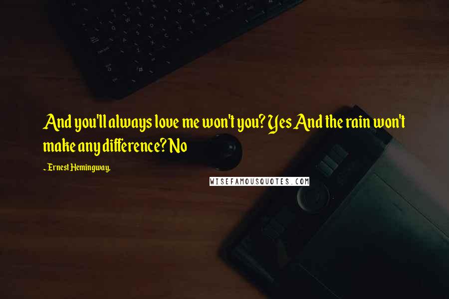 Ernest Hemingway, Quotes: And you'll always love me won't you? Yes And the rain won't make any difference? No