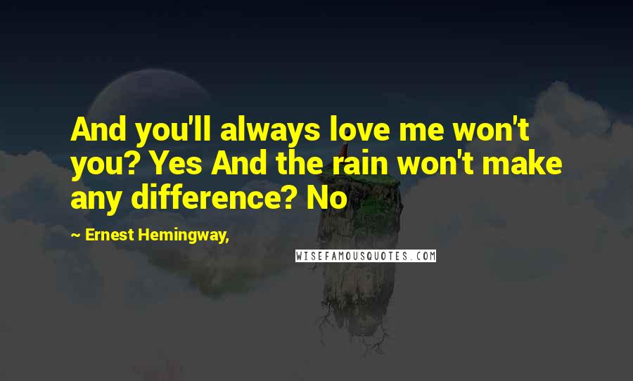 Ernest Hemingway, Quotes: And you'll always love me won't you? Yes And the rain won't make any difference? No