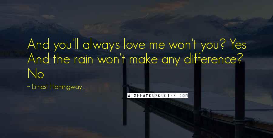 Ernest Hemingway, Quotes: And you'll always love me won't you? Yes And the rain won't make any difference? No