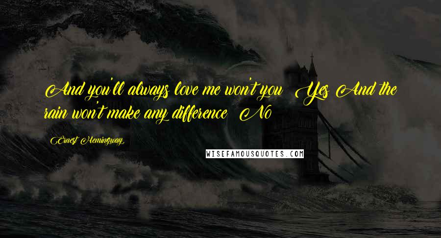 Ernest Hemingway, Quotes: And you'll always love me won't you? Yes And the rain won't make any difference? No