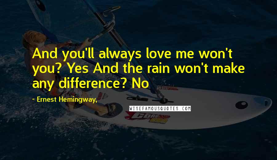 Ernest Hemingway, Quotes: And you'll always love me won't you? Yes And the rain won't make any difference? No