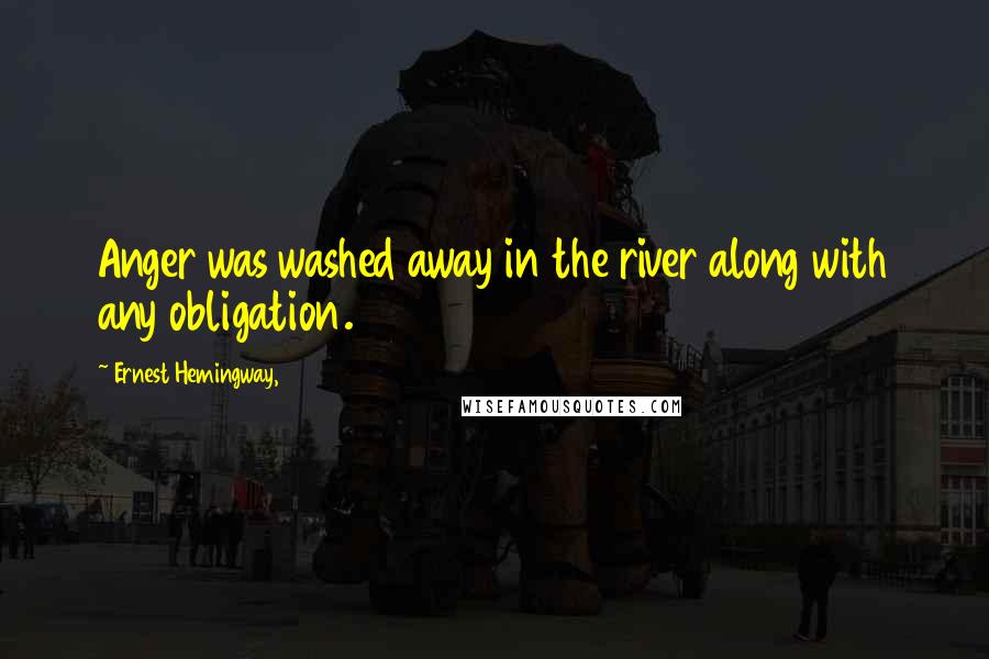 Ernest Hemingway, Quotes: Anger was washed away in the river along with any obligation.