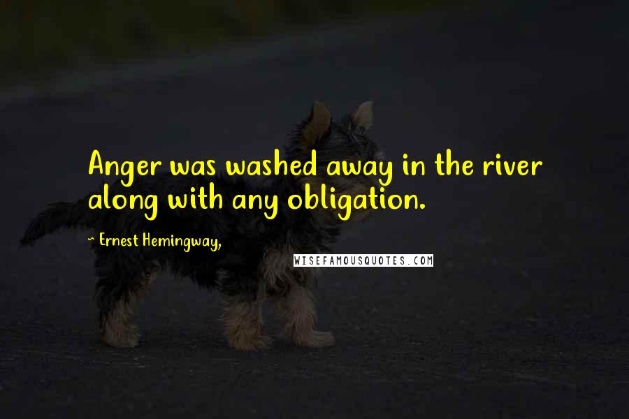 Ernest Hemingway, Quotes: Anger was washed away in the river along with any obligation.