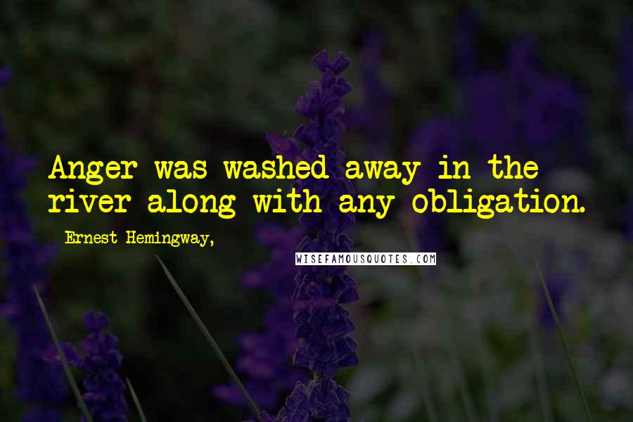 Ernest Hemingway, Quotes: Anger was washed away in the river along with any obligation.