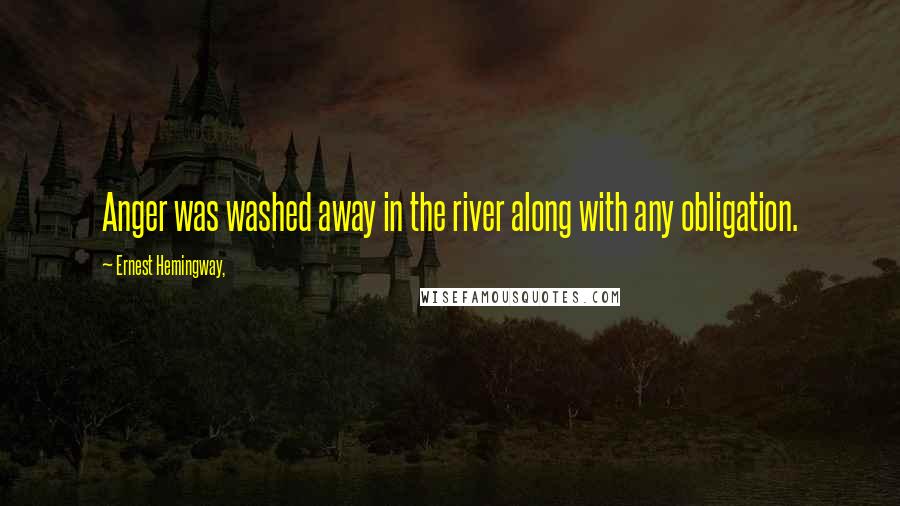 Ernest Hemingway, Quotes: Anger was washed away in the river along with any obligation.