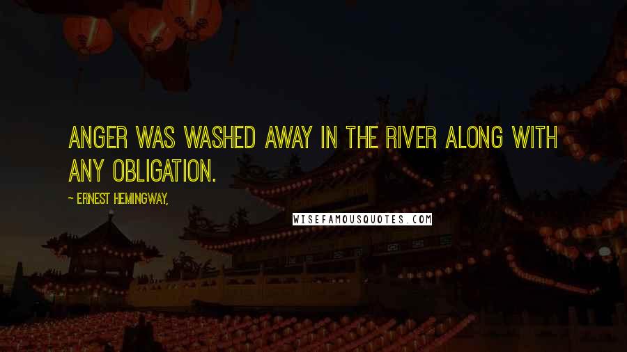 Ernest Hemingway, Quotes: Anger was washed away in the river along with any obligation.