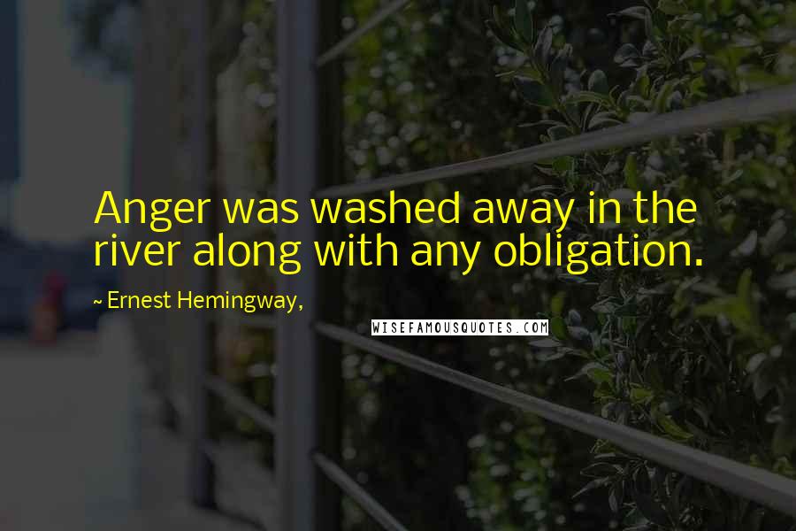 Ernest Hemingway, Quotes: Anger was washed away in the river along with any obligation.