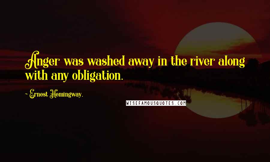 Ernest Hemingway, Quotes: Anger was washed away in the river along with any obligation.