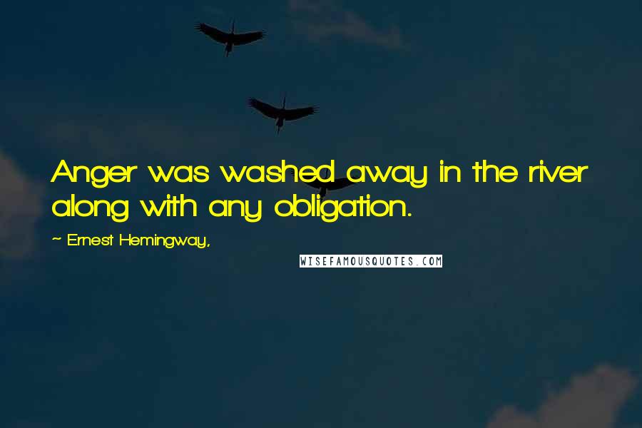 Ernest Hemingway, Quotes: Anger was washed away in the river along with any obligation.