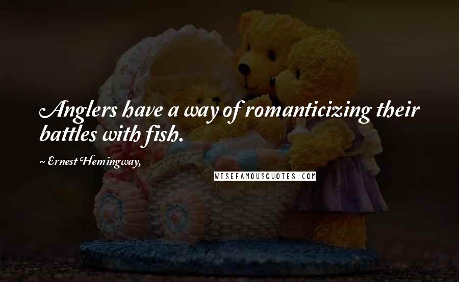 Ernest Hemingway, Quotes: Anglers have a way of romanticizing their battles with fish.